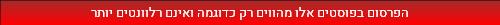 הפרסום בפוסטים אלו מהווים רק כדוגמה ואינם רלוונטים יותר